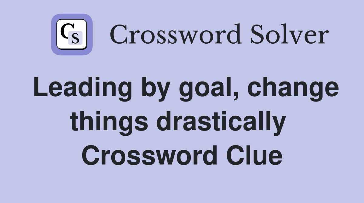 Leading by goal, change things drastically  Crossword Clue