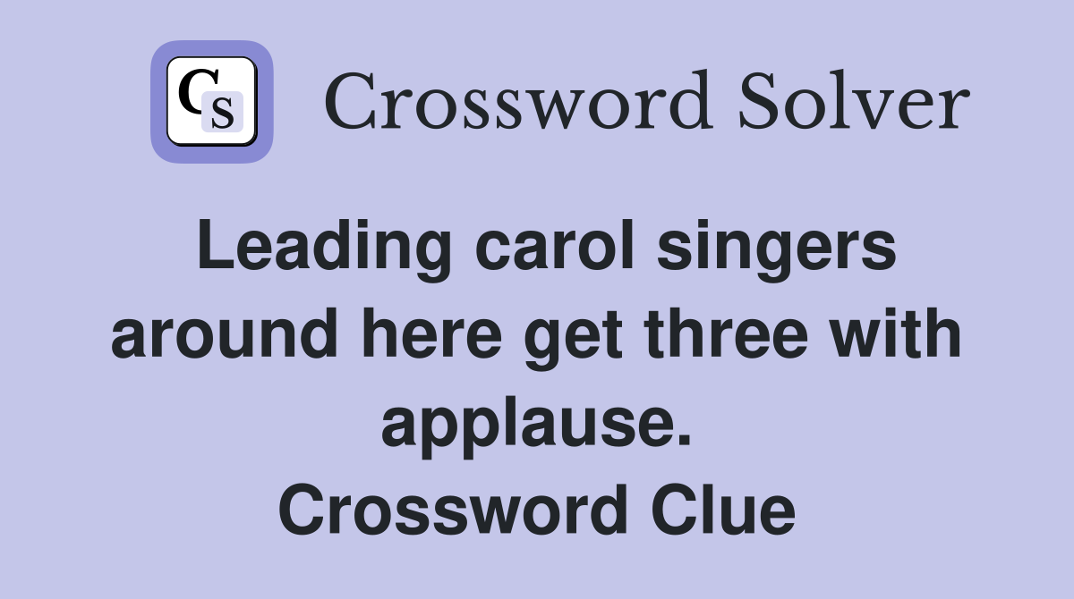 Leading carol singers around here get three with applause. Crossword Clue