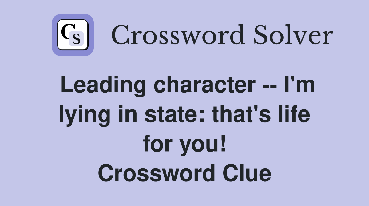 Leading character -- I'm lying in state: that's life for you! Crossword Clue
