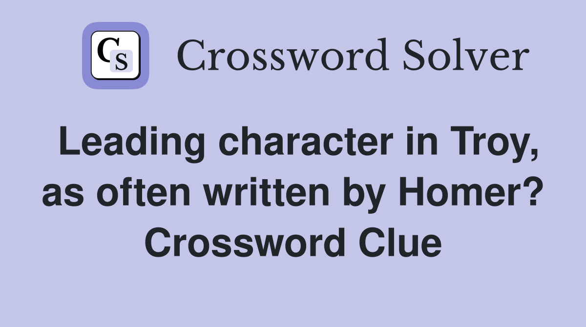 Leading character in Troy, as often written by Homer? Crossword Clue