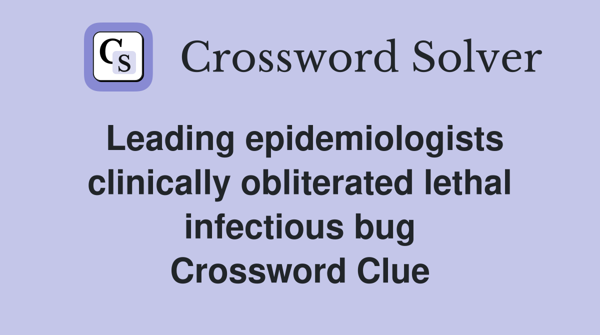 Leading epidemiologists clinically obliterated lethal infectious bug Crossword Clue
