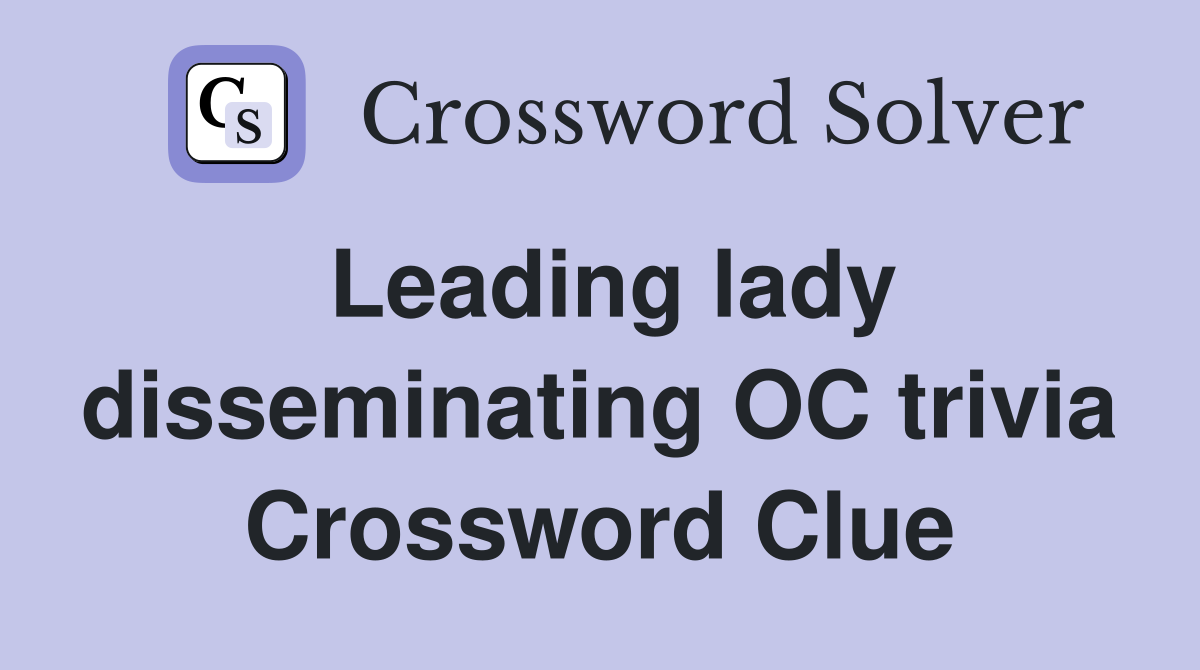 Leading lady disseminating OC trivia Crossword Clue