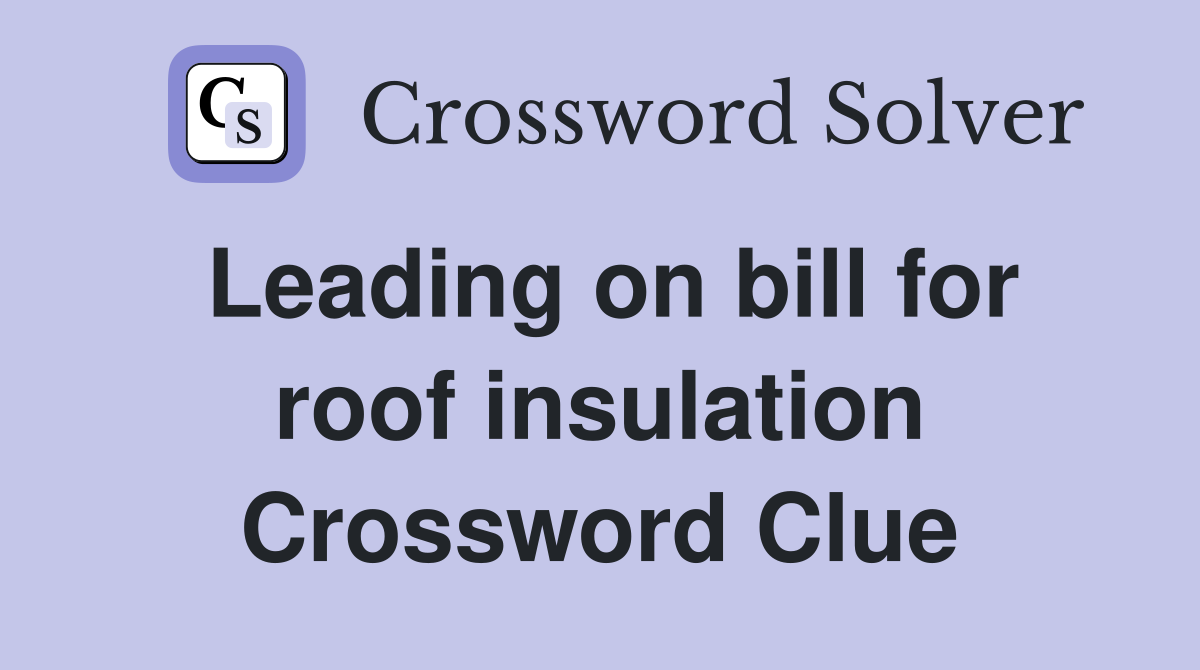 Leading on bill for roof insulation Crossword Clue