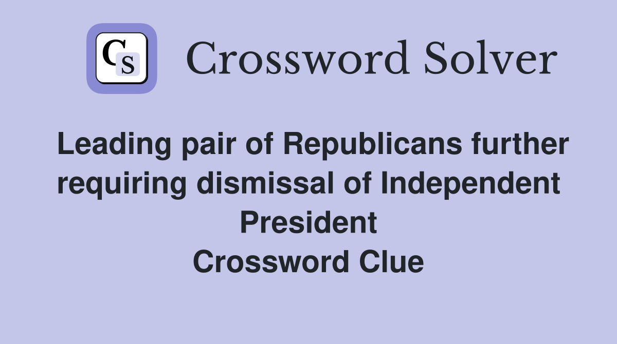 Leading pair of Republicans further requiring dismissal of Independent President Crossword Clue