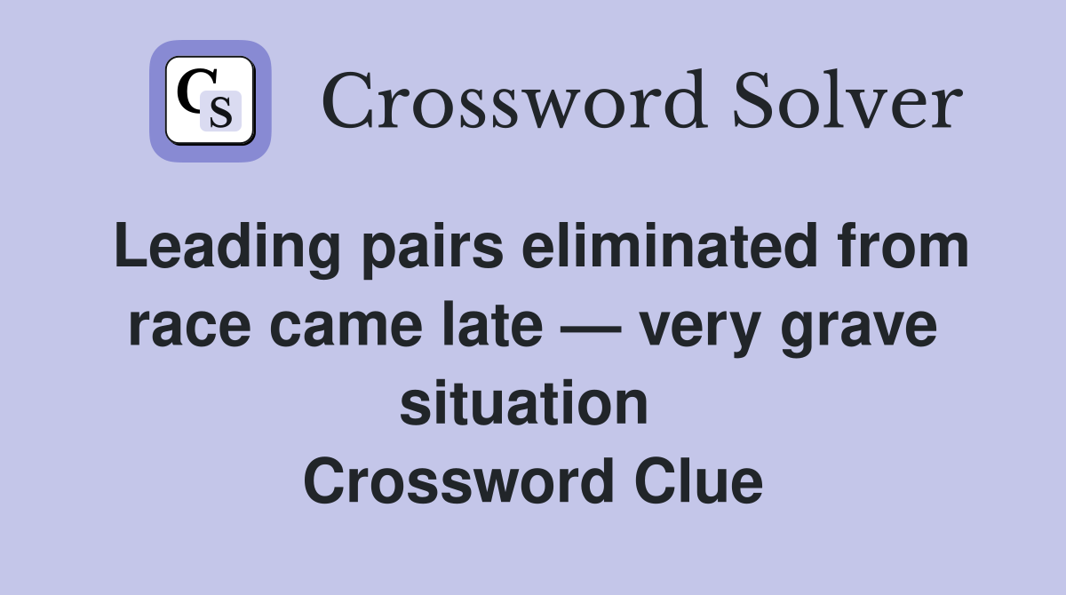 Leading pairs eliminated from race came late — very grave situation  Crossword Clue