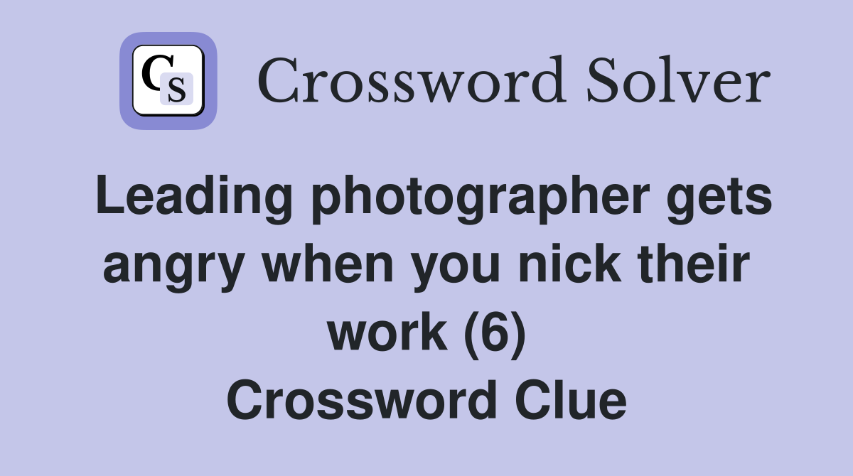 Leading photographer gets angry when you nick their work (6) Crossword Clue