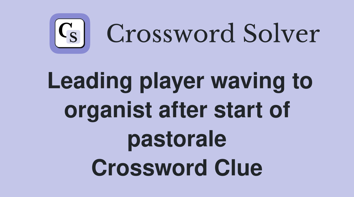 Leading player waving to organist after start of pastorale Crossword Clue