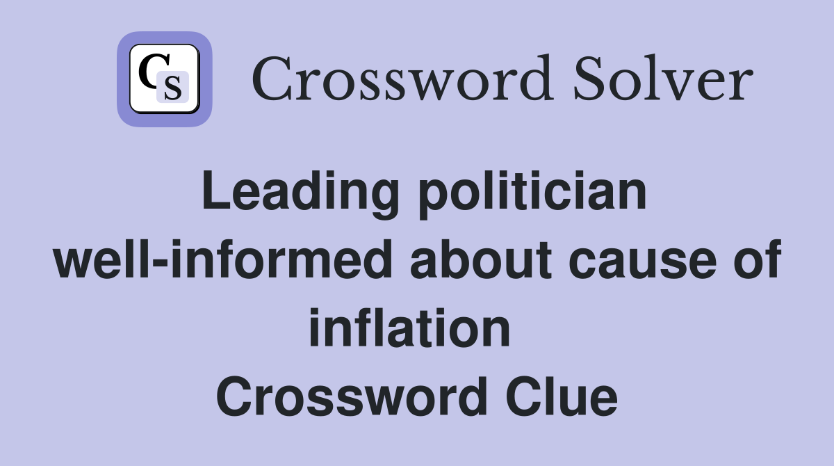 Leading politician well-informed about cause of inflation  Crossword Clue