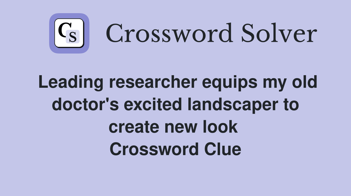 Leading researcher equips my old doctor's excited landscaper to create new look  Crossword Clue