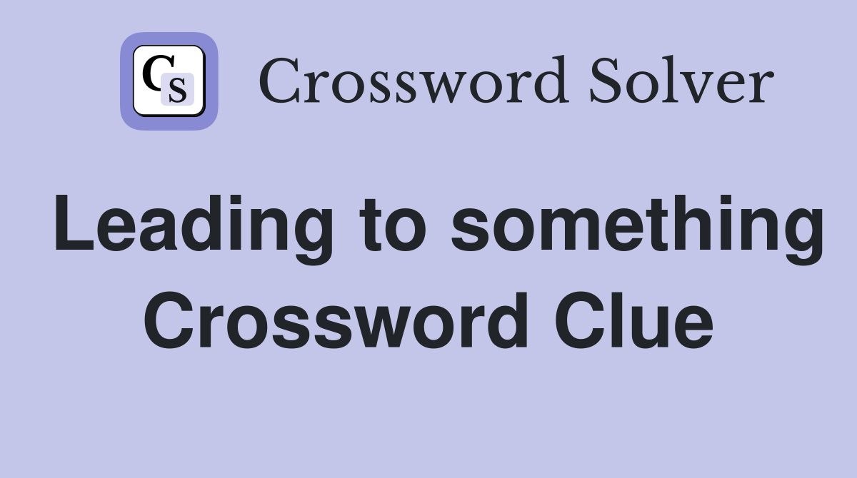 Leading to something Crossword Clue