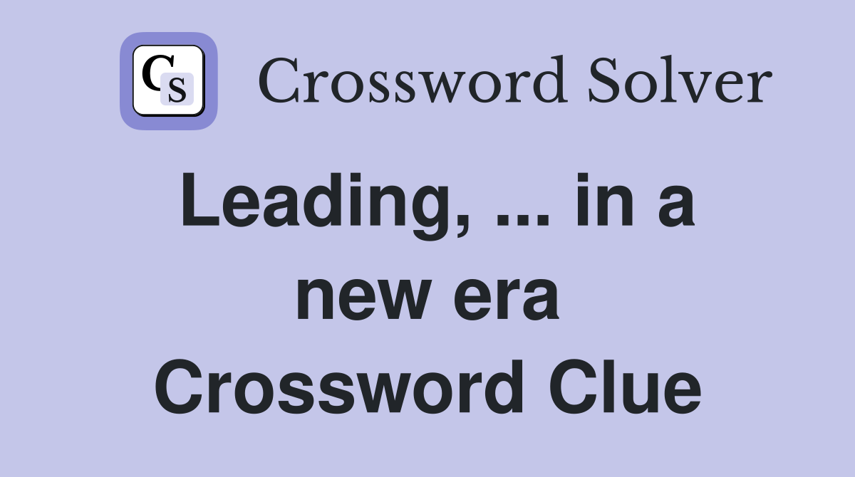 Leading, ... in a new era Crossword Clue