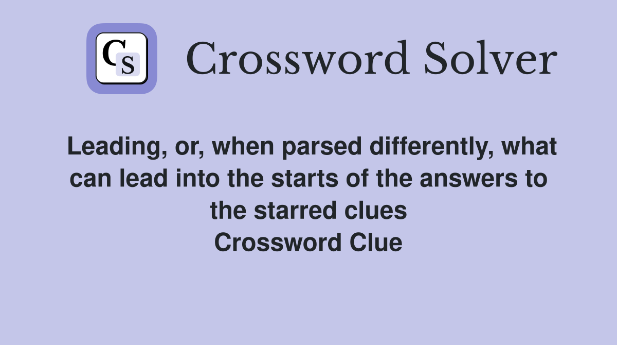 Leading, or, when parsed differently, what can lead into the starts of the answers to the starred clues Crossword Clue