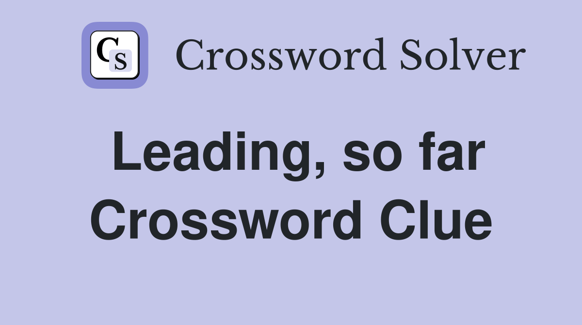 Leading, so far Crossword Clue