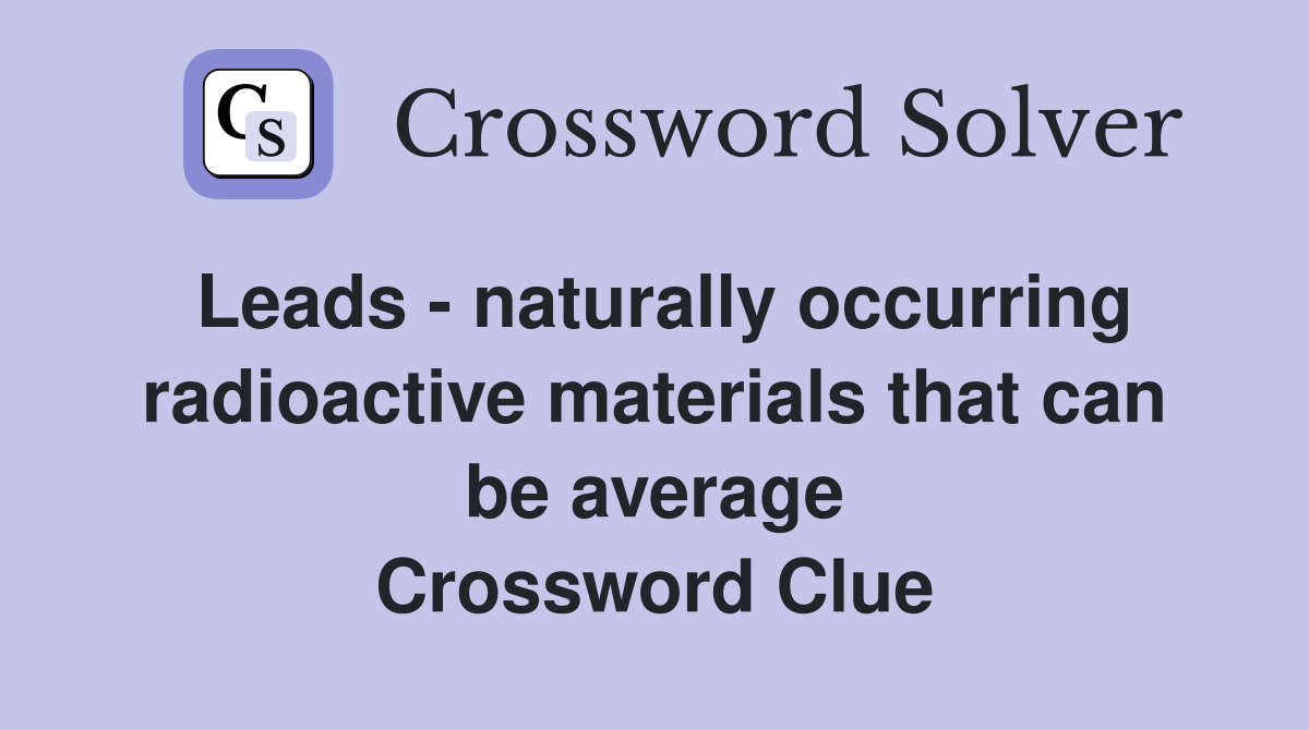 Leads - naturally occurring radioactive materials that can be average Crossword Clue