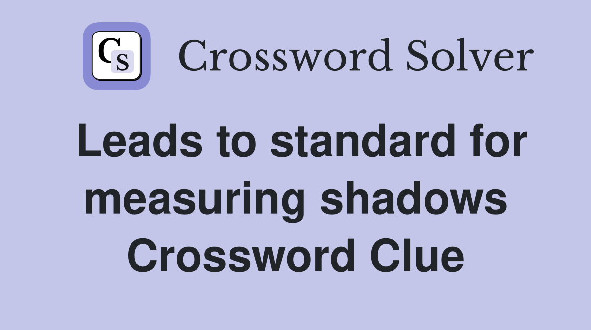 Leads to standard for measuring shadows Crossword Clue