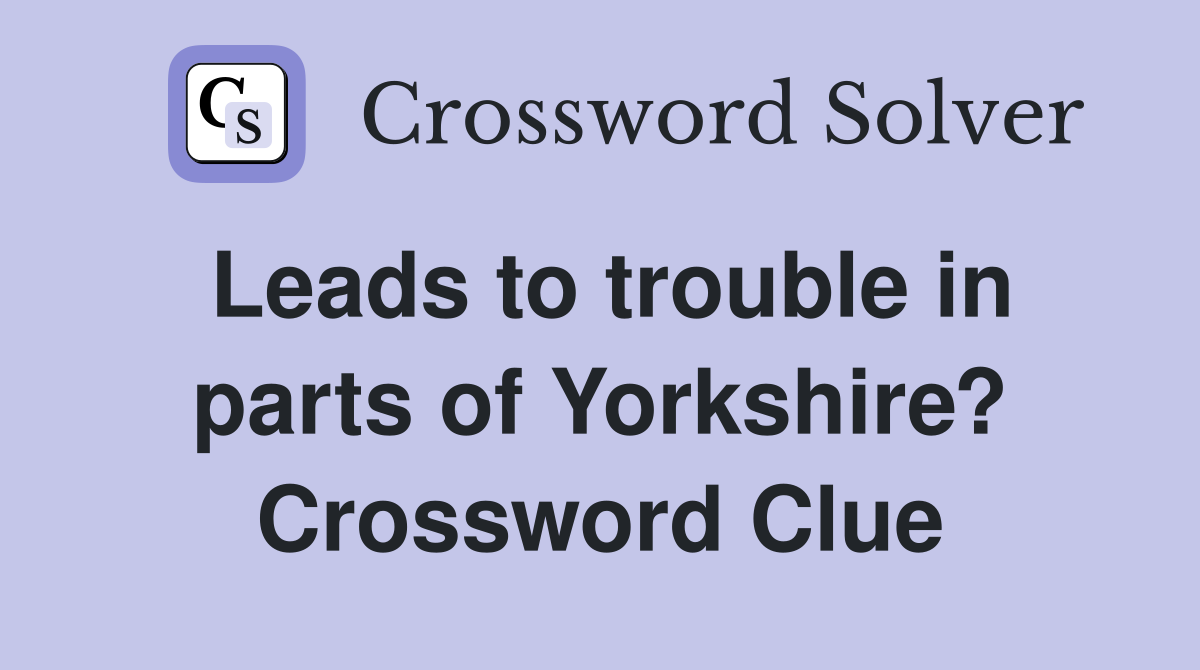 Leads to trouble in parts of Yorkshire? Crossword Clue