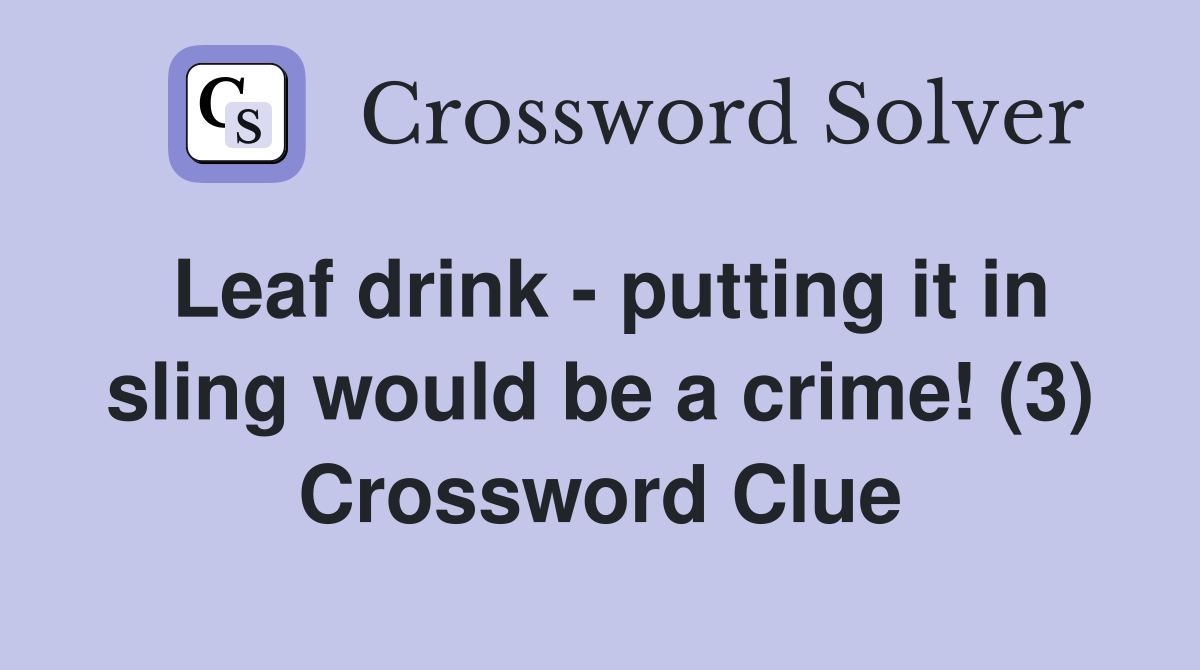 Leaf drink - putting it in sling would be a crime! (3) Crossword Clue