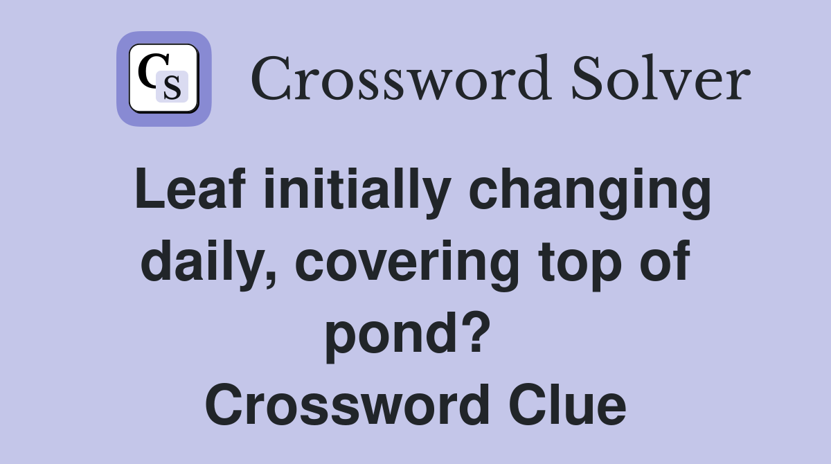 Leaf initially changing daily, covering top of pond?  Crossword Clue