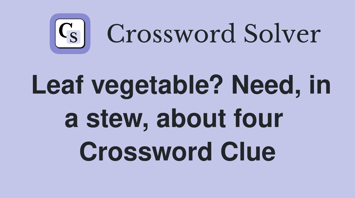 Leaf vegetable? Need, in a stew, about four  Crossword Clue