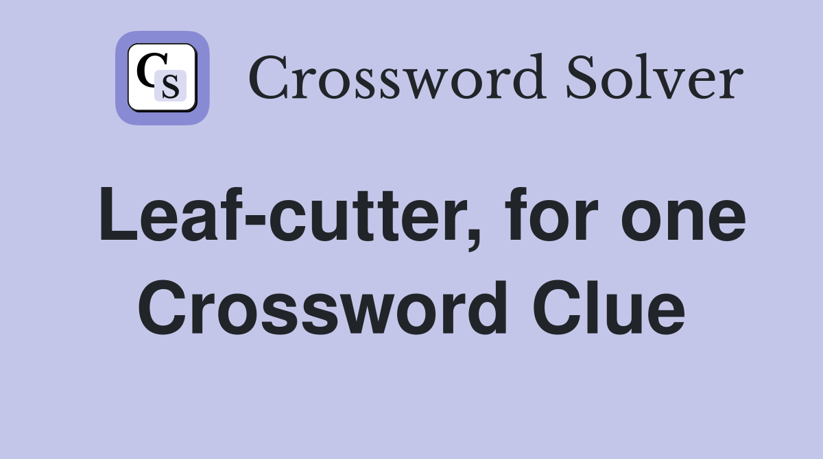 Leaf-cutter, for one Crossword Clue