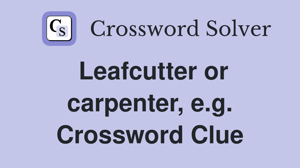 Leafcutter or carpenter, e.g. Crossword Clue