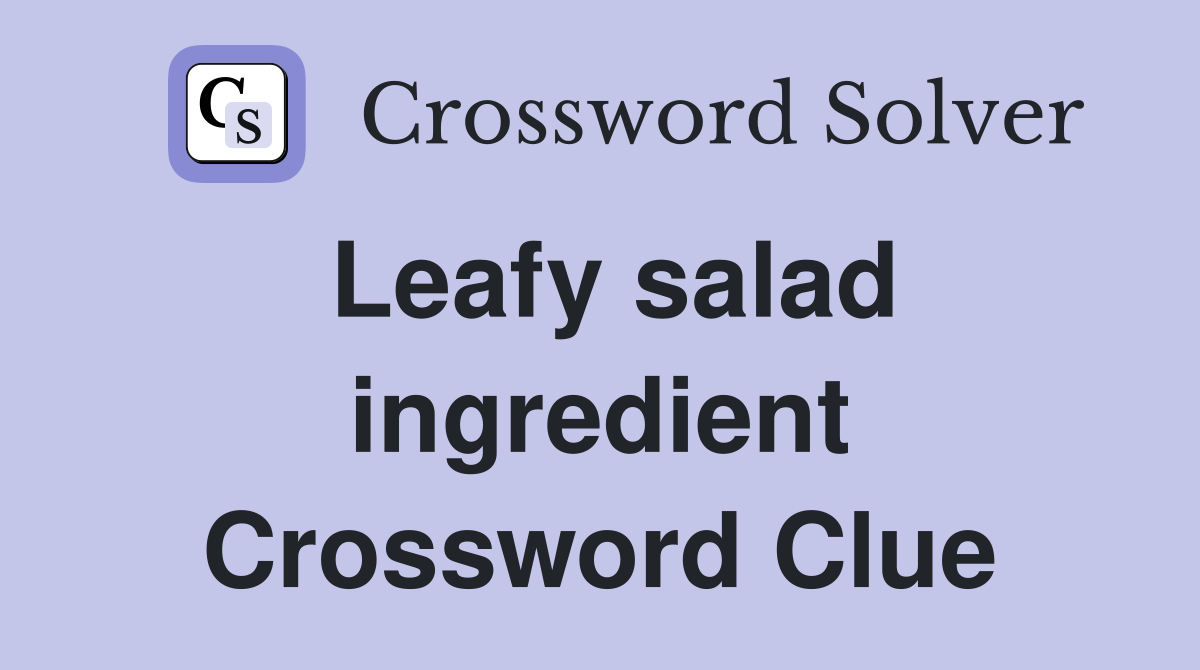 Leafy salad ingredient Crossword Clue