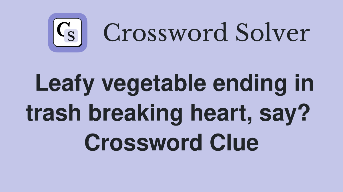 Leafy vegetable ending in trash breaking heart, say?  Crossword Clue