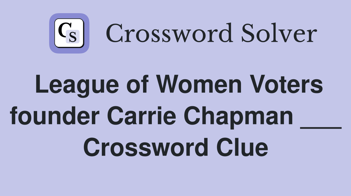 League of Women Voters founder Carrie Chapman ___ Crossword Clue