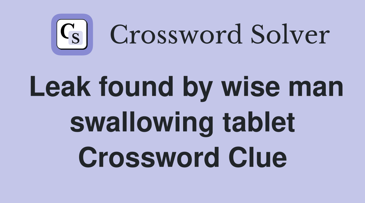 Leak found by wise man swallowing tablet Crossword Clue