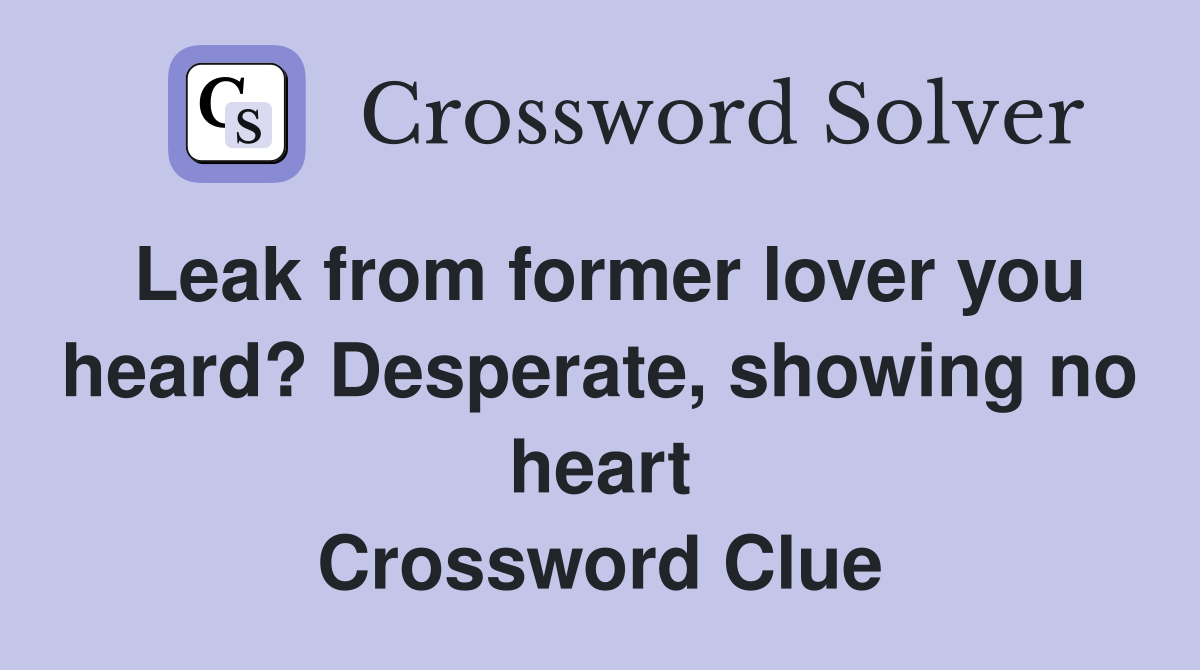 Leak from former lover you heard? Desperate, showing no heart Crossword Clue