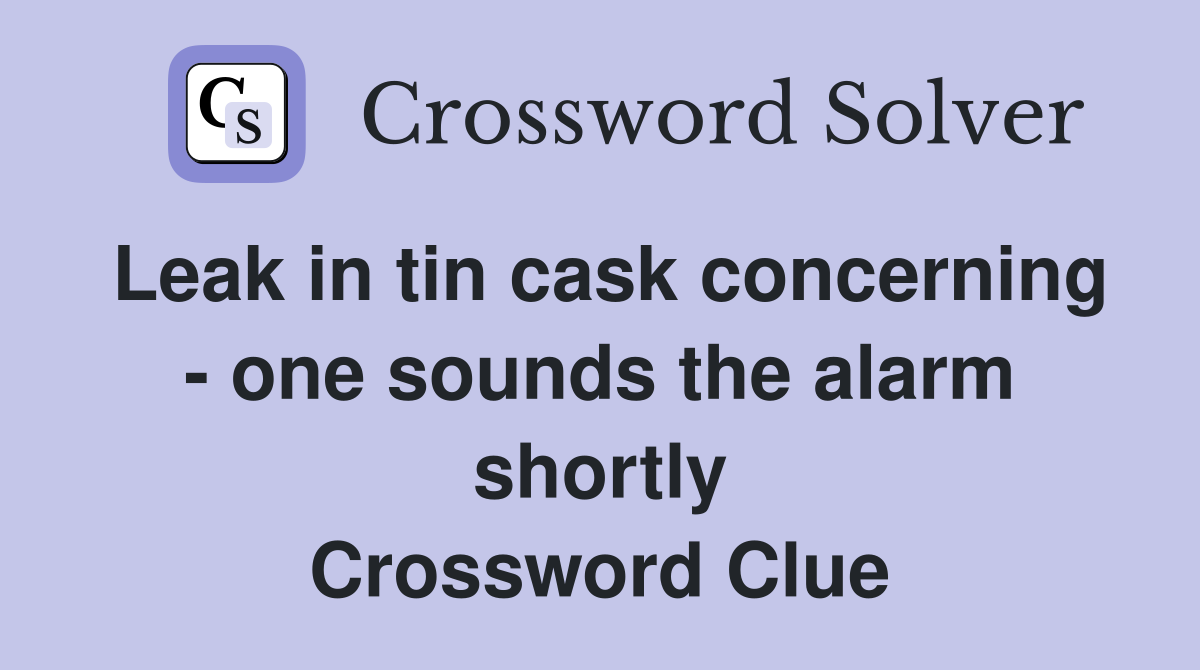 Leak in tin cask concerning - one sounds the alarm shortly Crossword Clue