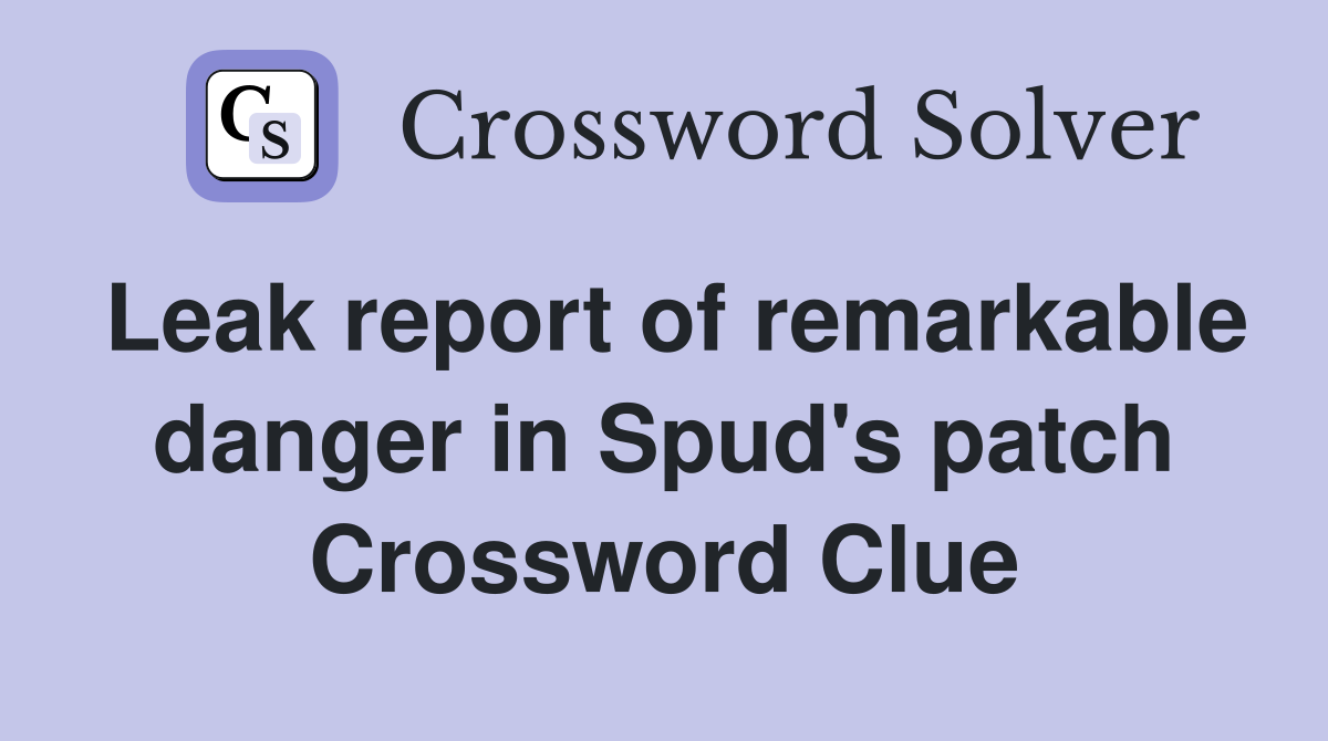 Leak report of remarkable danger in Spud's patch Crossword Clue