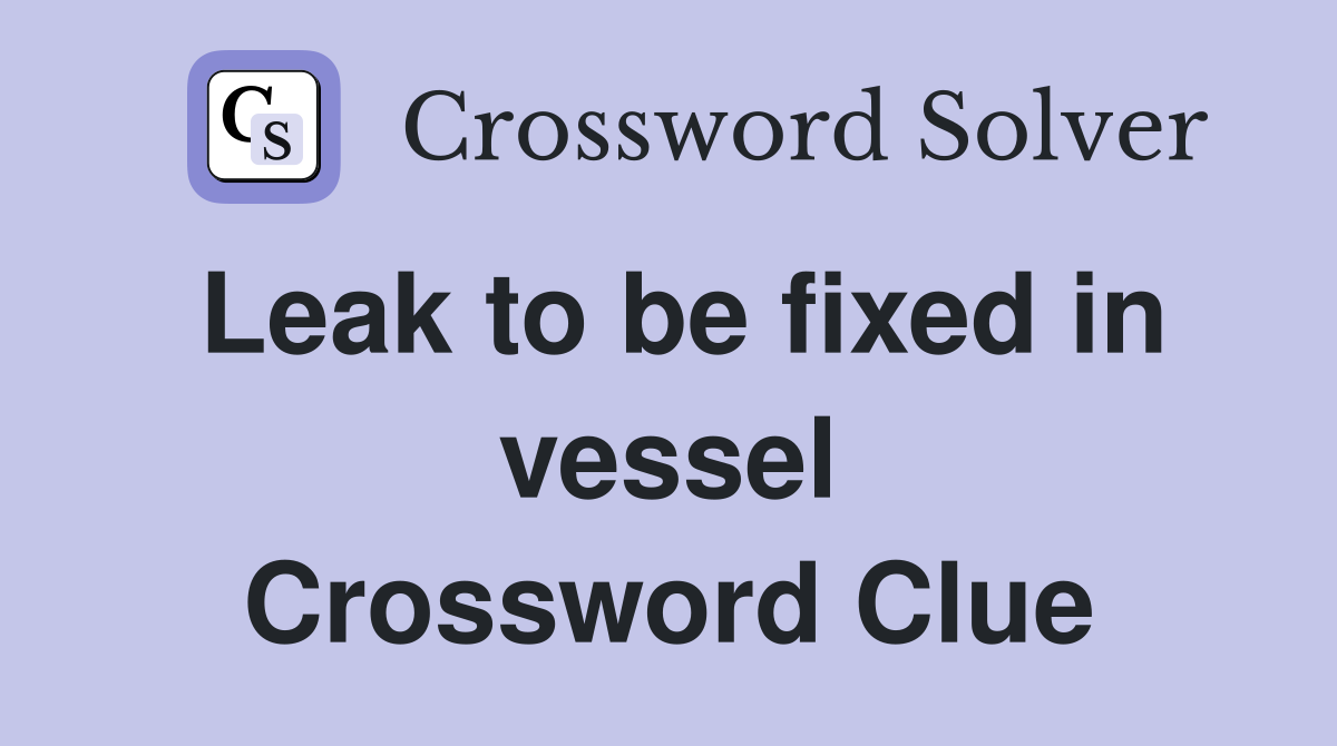 Leak to be fixed in vessel Crossword Clue