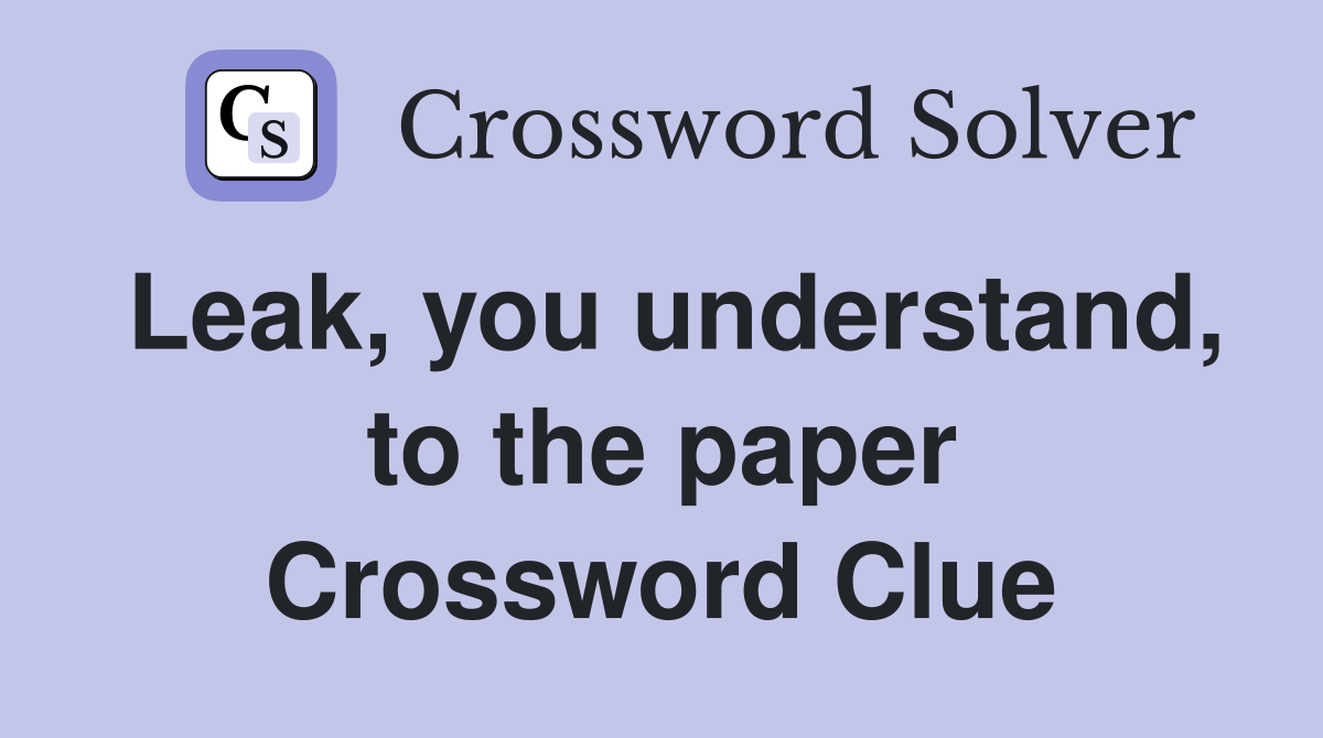 Leak, you understand, to the paper Crossword Clue
