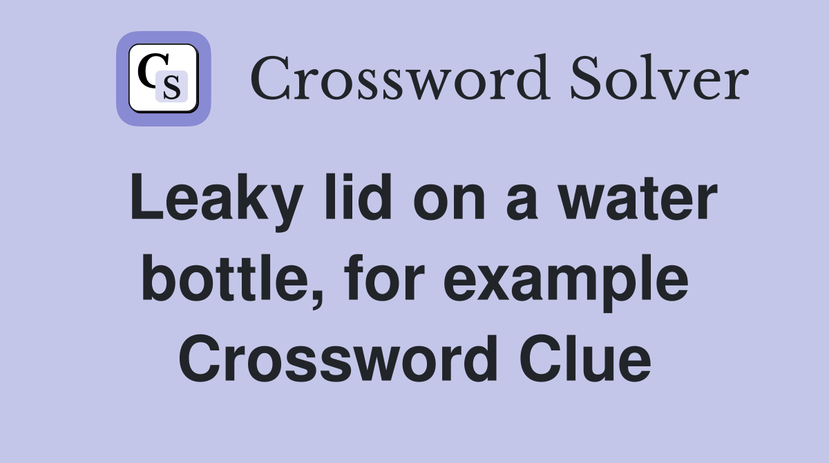 Leaky lid on a water bottle, for example Crossword Clue