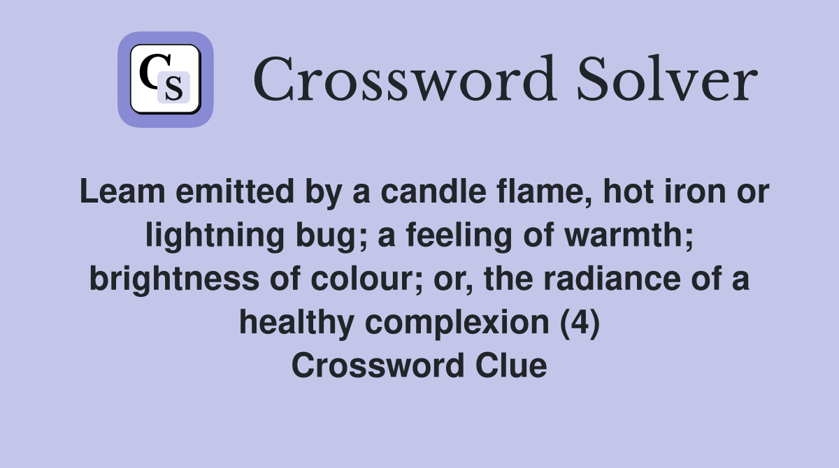 Leam emitted by a candle flame, hot iron or lightning bug; a feeling of warmth; brightness of colour; or, the radiance of a healthy complexion (4) Crossword Clue
