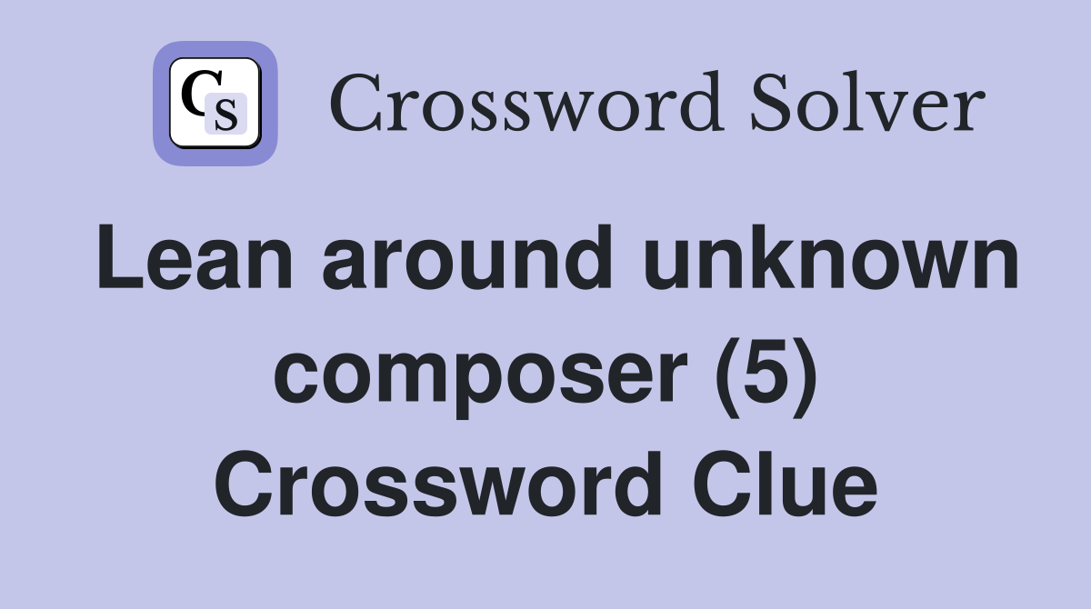 Lean around unknown composer (5) Crossword Clue