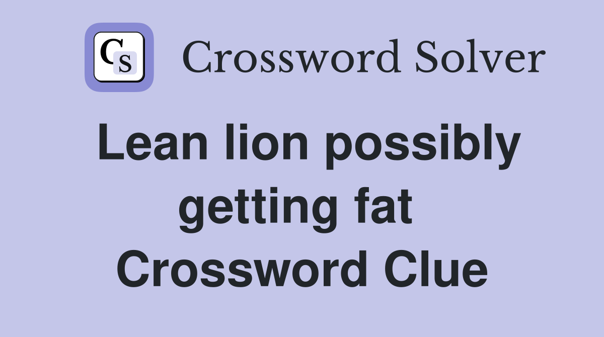 Lean lion possibly getting fat  Crossword Clue
