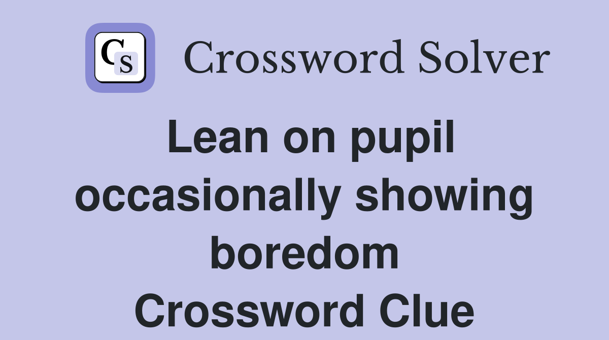 Lean on pupil occasionally showing boredom Crossword Clue