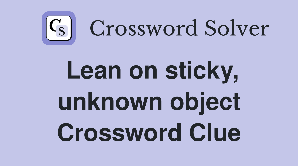 Lean on sticky, unknown object Crossword Clue