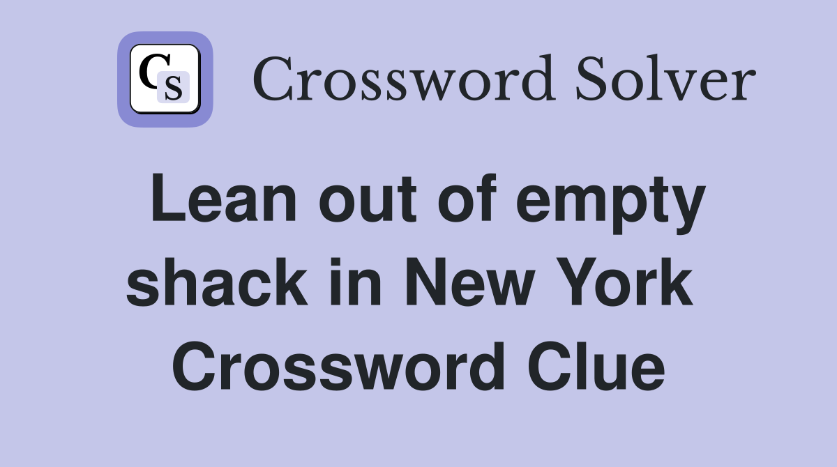 Lean out of empty shack in New York  Crossword Clue