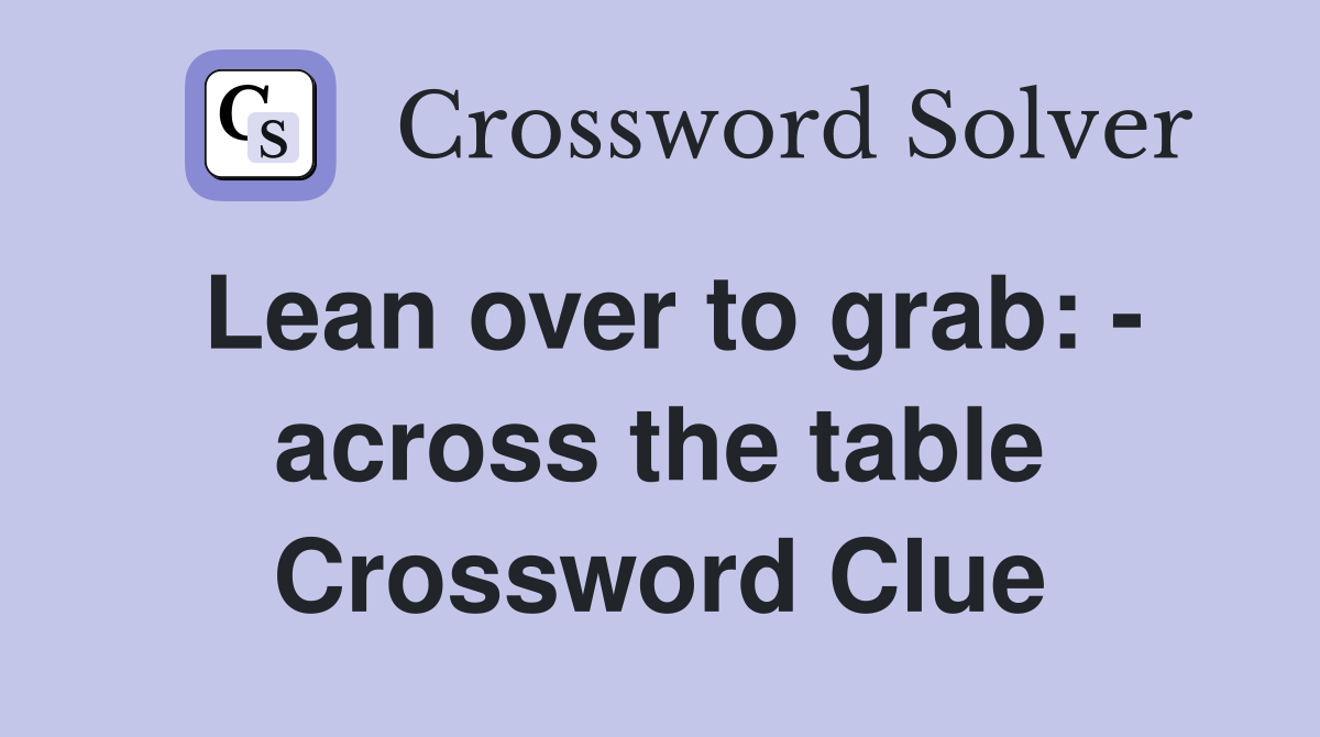 Lean over to grab: - across the table Crossword Clue