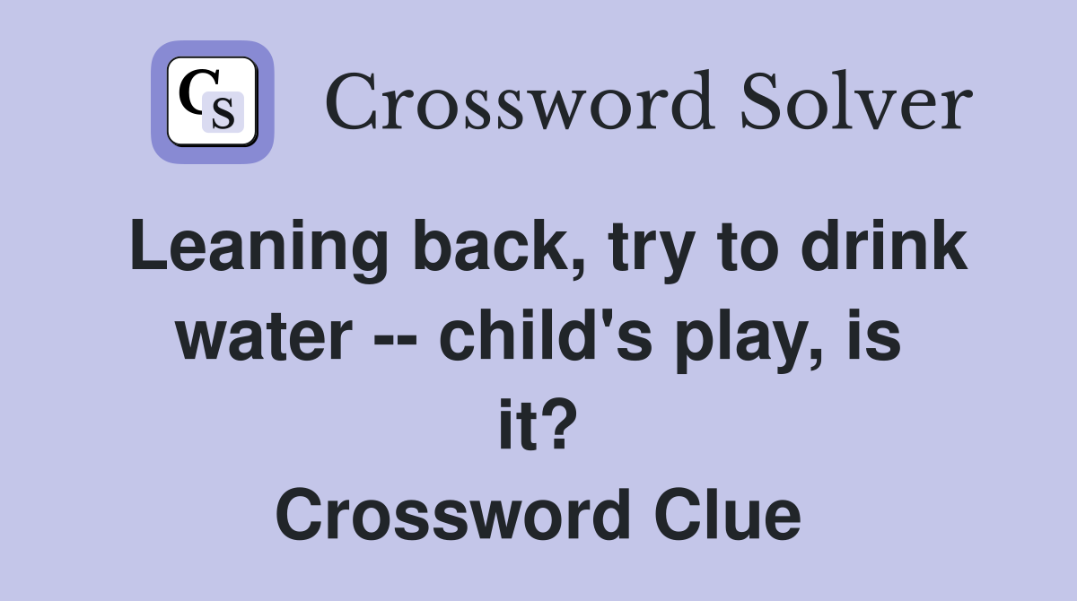 Leaning back, try to drink water -- child's play, is it? Crossword Clue