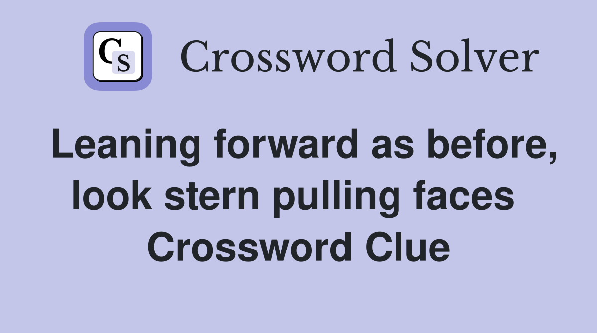 Leaning forward as before, look stern pulling faces  Crossword Clue