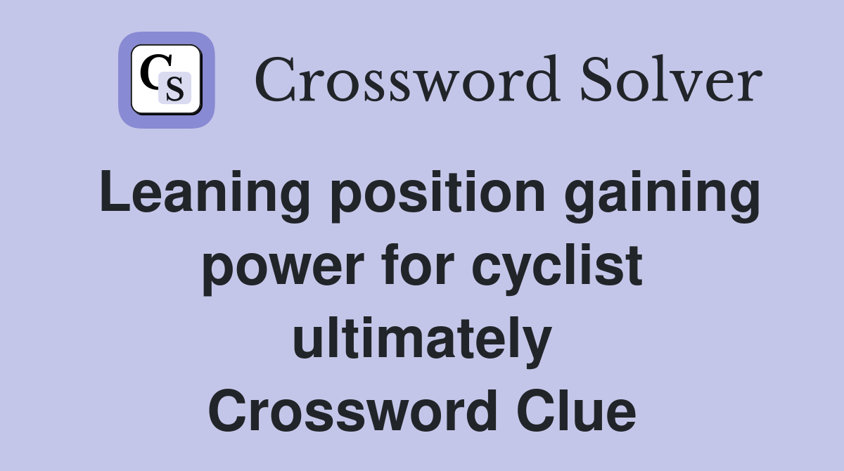 Leaning position gaining power for cyclist ultimately Crossword Clue