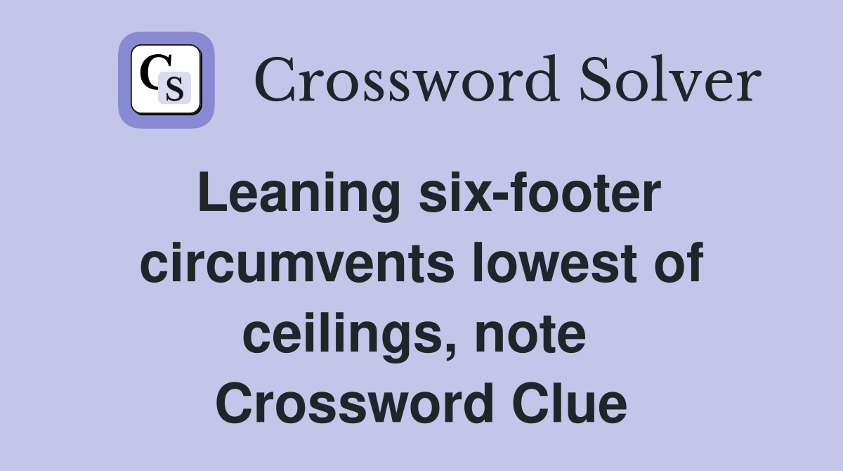 Leaning six-footer circumvents lowest of ceilings, note  Crossword Clue
