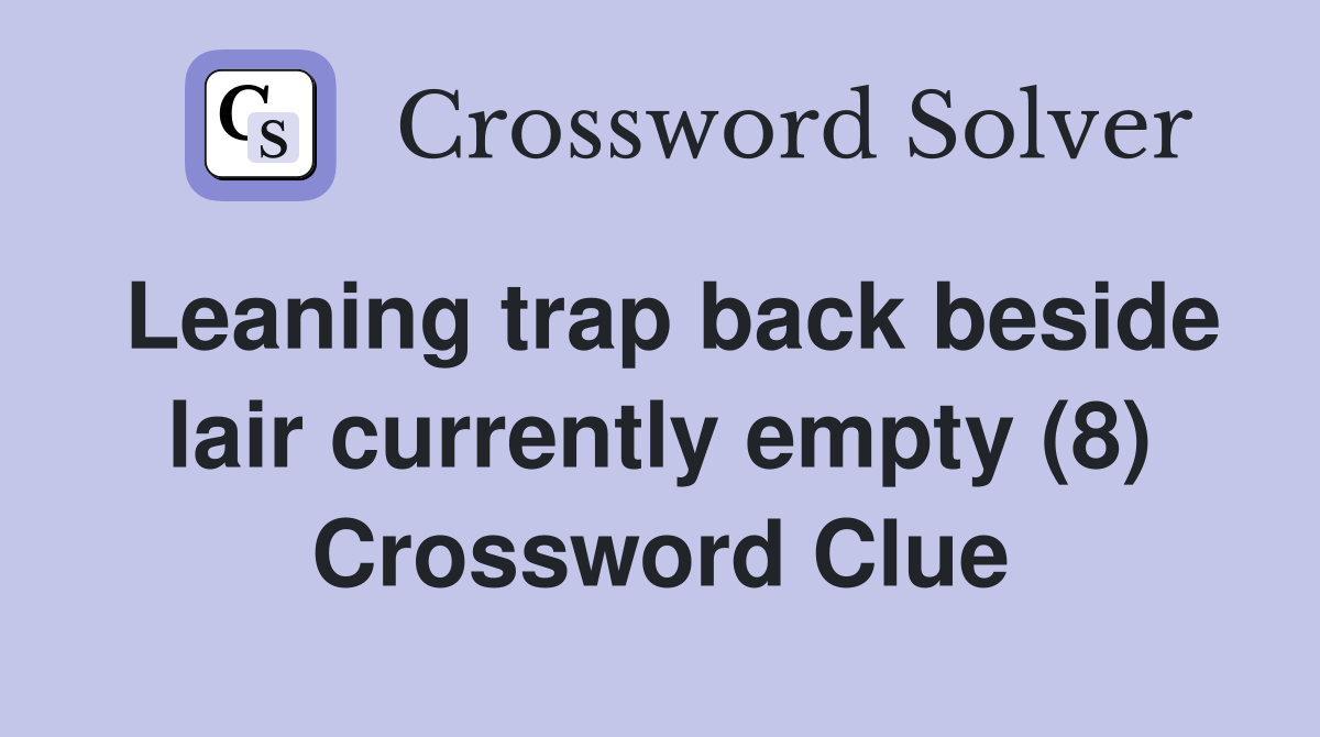 Leaning trap back beside lair currently empty (8) Crossword Clue