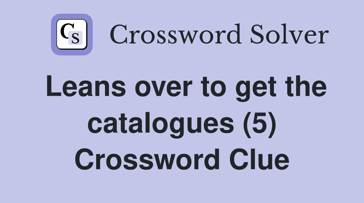 Leans over to get the catalogues (5) Crossword Clue