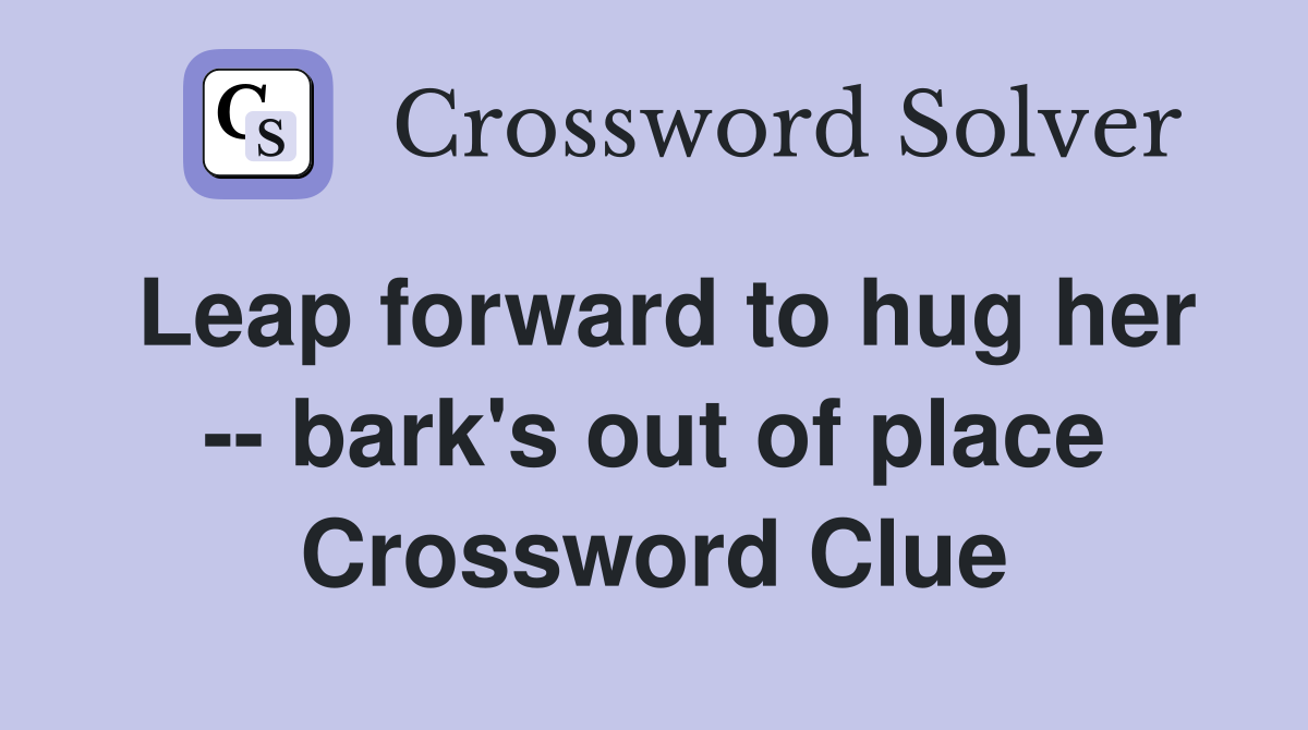 Leap forward to hug her -- bark's out of place Crossword Clue