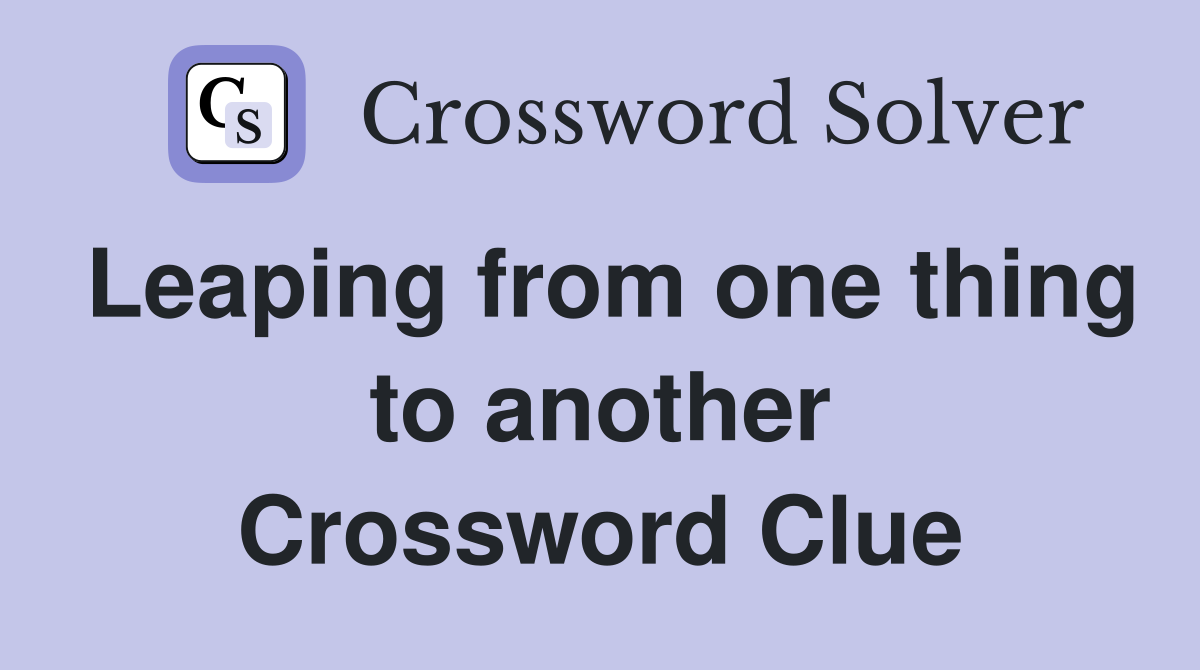 Leaping from one thing to another Crossword Clue
